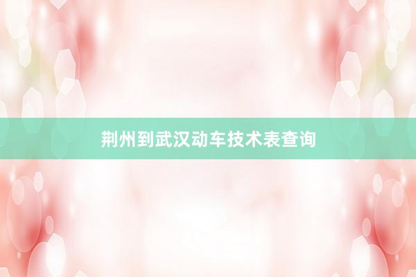 荆州到武汉动车技术表查询