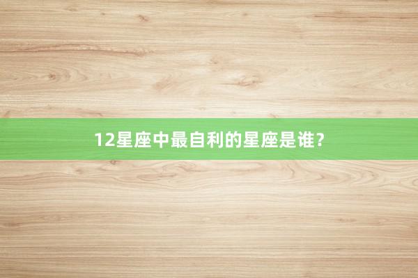 12星座中最自利的星座是谁？