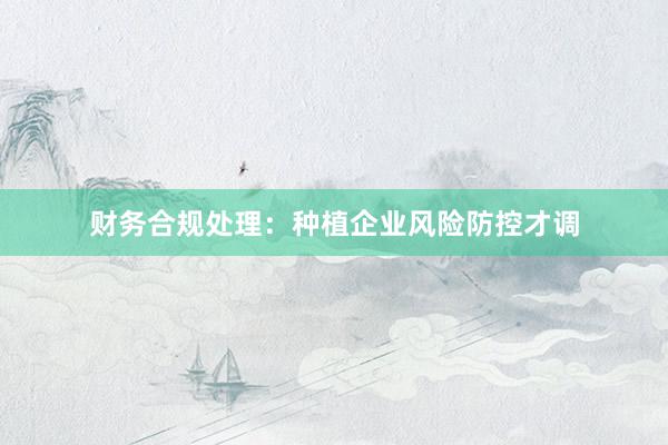 财务合规处理:种植企业风险防控才调